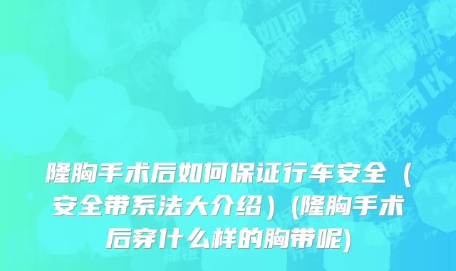 隆胸手术后如何保证行车安全（安全带系法大介绍）(隆胸手术后穿什么样的胸带呢)