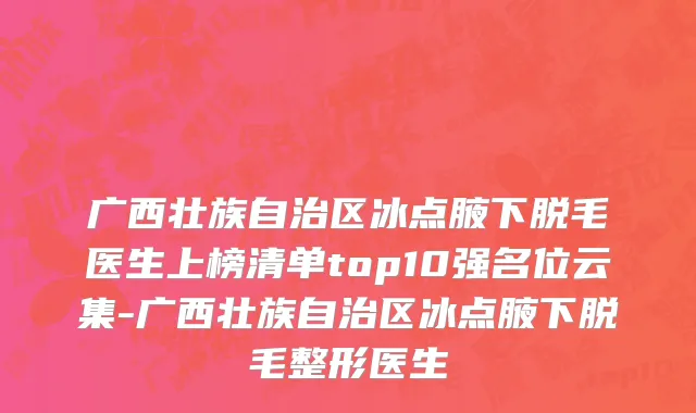 广西壮族自治区冰点腋下脱毛医生上榜清单top10强名位云集-广西壮族自治区冰点腋下脱毛整形医生