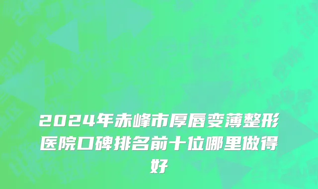 2024年赤峰市厚唇变薄整形医院口碑排名前十位哪里做得好