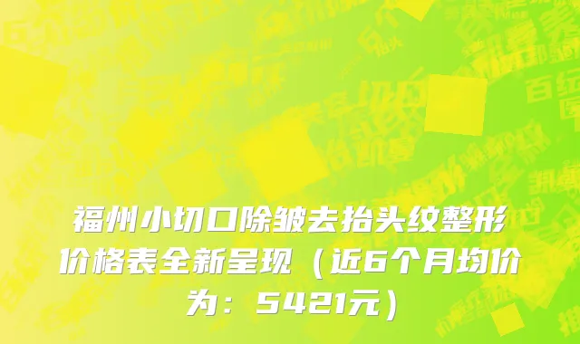 福州小切口除皱去抬头纹整形价格表全新呈现（近6个月均价为：5421元）