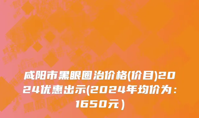 咸阳市黑眼圈治价格(价目)2024优惠出示(2024年均价为：1650元）