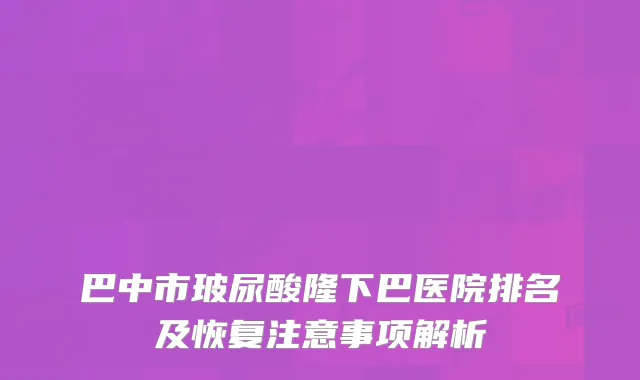 巴中市玻尿酸隆下巴医院排名及恢复注意事项解析