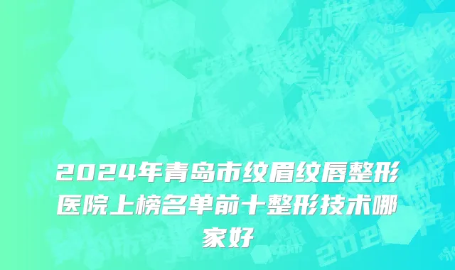 2024年青岛市纹眉纹唇整形医院上榜名单前十整形技术哪家好