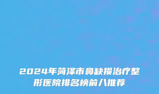 2024年菏泽市鼻缺损治疗整形医院排名榜前八推荐