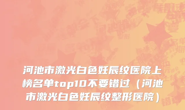 河池市激光白色妊辰纹医院上榜名单top10不要错过（河池市激光白色妊辰纹整形医院）