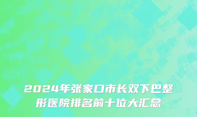 2024年张家口市长双下巴整形医院排名前十位大汇总