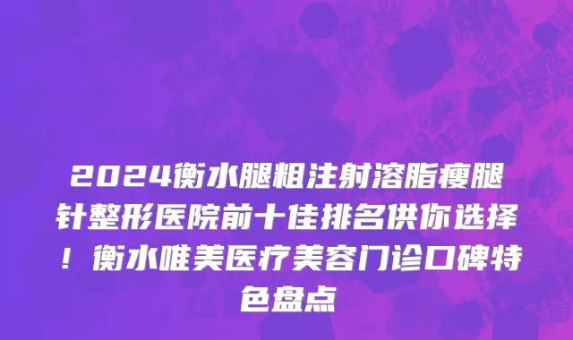 2024衡水腿粗注射溶脂瘦腿针整形医院前十佳排名供你选择!衡水唯美医疗美容门诊口碑特色盘点