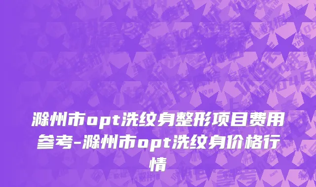 滁州市opt洗纹身整形项目费用参考-滁州市opt洗纹身价格行情