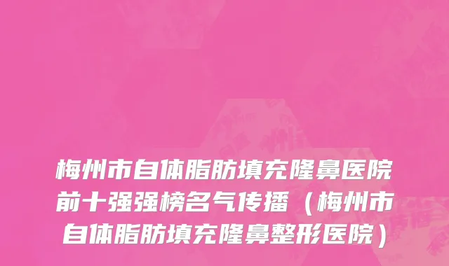 梅州市自体脂肪填充隆鼻医院前十强强榜名气传播（梅州市自体脂肪填充隆鼻整形医院）