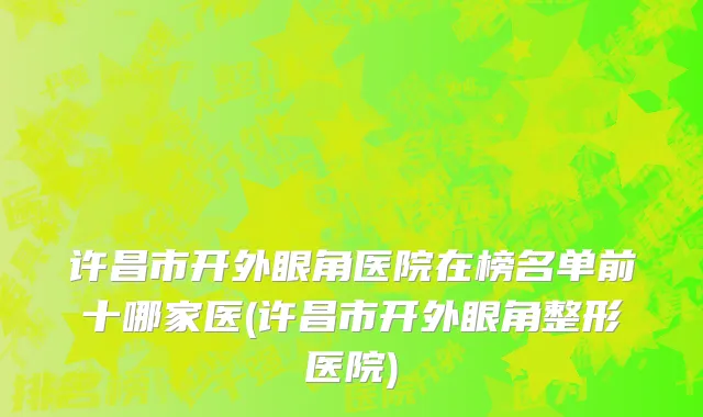 许昌市开外眼角医院在榜名单前十哪家医(许昌市开外眼角整形医院)