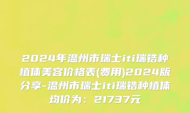 2024年温州市瑞士iti瑞锆种植体美容价格表(费用)2024版分享-温州市瑞士iti瑞锆种植体均价为：21737元