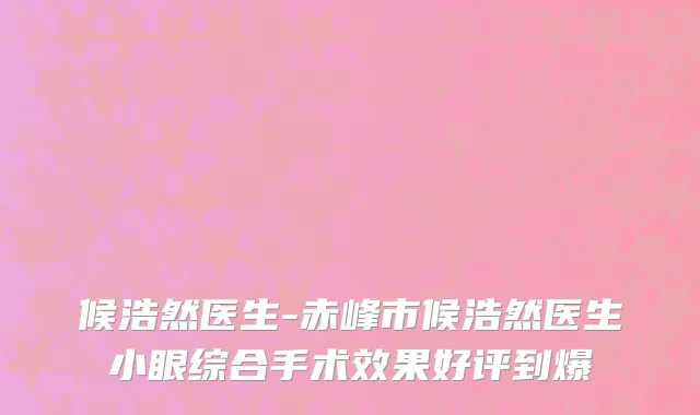 候浩然医生-赤峰市候浩然医生小眼综合手术效果好评到爆