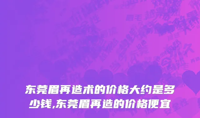 东莞眉再造术的价格大约是多少钱,东莞眉再造的价格便宜