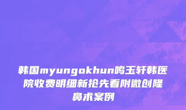 韩国myungokhun鸣玉轩韩医院收费明细新抢先看附微创隆鼻术案例