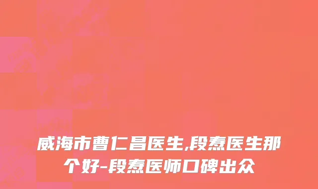 威海市曹仁昌医生,段焘医生那个好-段焘医师口碑出众