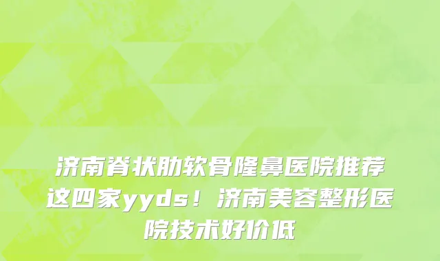 济南脊状肋软骨隆鼻医院推荐这四家yyds!济南美容整形医院技术好价低
