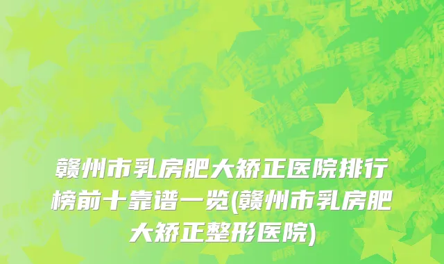赣州市乳房肥大矫正医院排行榜前十靠谱一览(赣州市乳房肥大矫正整形医院)
