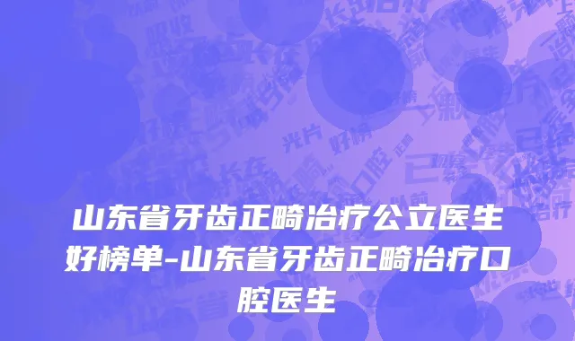 山东省牙齿正畸冶疗公立医生好榜单-山东省牙齿正畸冶疗口腔医生