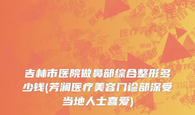 吉林市医院做鼻部综合整形多少钱(芳澜医疗美容门诊部深受当地人士喜爱)