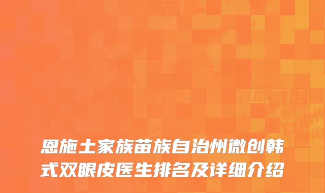 恩施土家族苗族自治州微创韩式双眼皮医生排名及详细介绍
