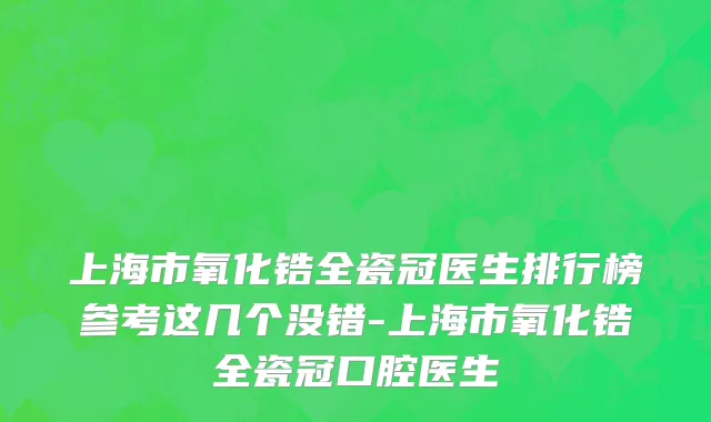 上海市氧化锆全瓷冠医生排行榜参考这几个没错-上海市氧化锆全瓷冠口腔医生