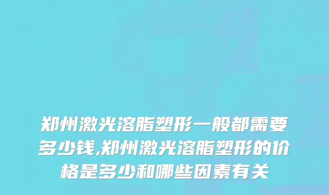 郑州激光溶脂塑形一般都需要多少钱,郑州激光溶脂塑形的价格是多少和哪些因素有关