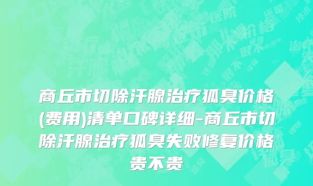 商丘市切除汗腺治疗狐臭价格(费用)清单口碑详细-商丘市切除汗腺治疗狐臭失败修复价格贵不贵
