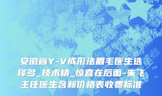 安徽省Y-V成形法眉毛医生选择多_技术精_惊喜在后面-朱飞主任医生含新价格表收费标准