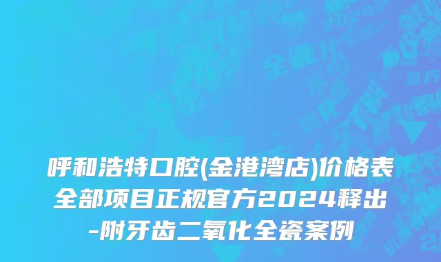呼和浩特口腔(金港湾店)价格表全部项目正规官方2024释出-附牙齿二氧化全瓷案例