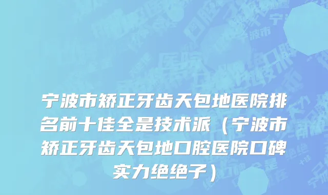 宁波市矫正牙齿天包地医院排名前十佳全是技术派（宁波市矫正牙齿天包地口腔医院口碑实力绝绝子）