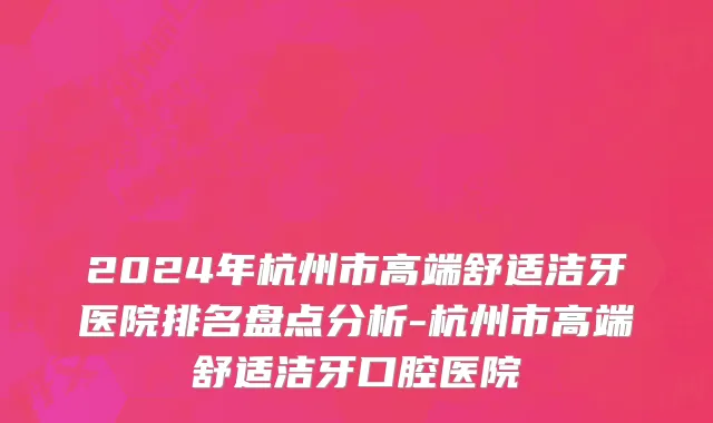 2024年杭州市高端舒适洁牙医院排名盘点分析-杭州市高端舒适洁牙口腔医院