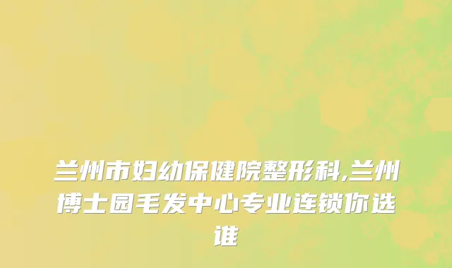兰州市妇幼保健院整形科,兰州博士园毛发中心专业连锁你选谁