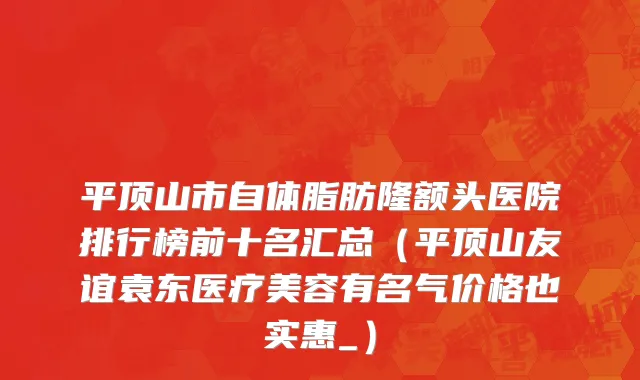 平顶山市自体脂肪隆额头医院排行榜前十名汇总（平顶山友谊袁东医疗美容有名气价格也实惠_）