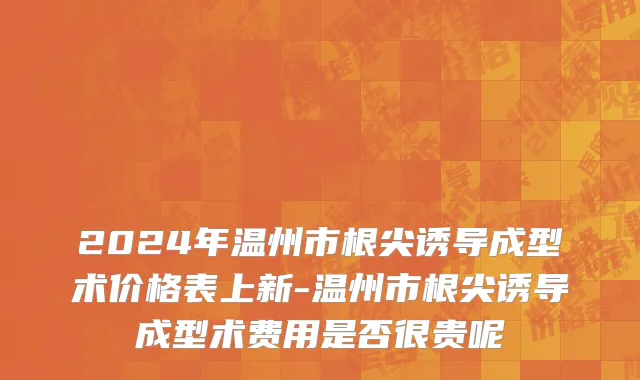 2024年温州市根尖诱导成型术价格表上新-温州市根尖诱导成型术费用是否很贵呢