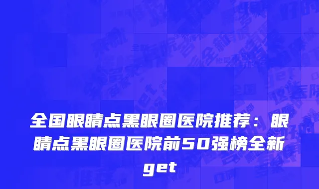 全国眼睛点黑眼圈医院推荐：眼睛点黑眼圈医院前50强榜全新get