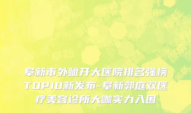 阜新市外眦开大医院排名强榜TOP10新发布-阜新郭庭双医疗美容诊所大咖实力入围