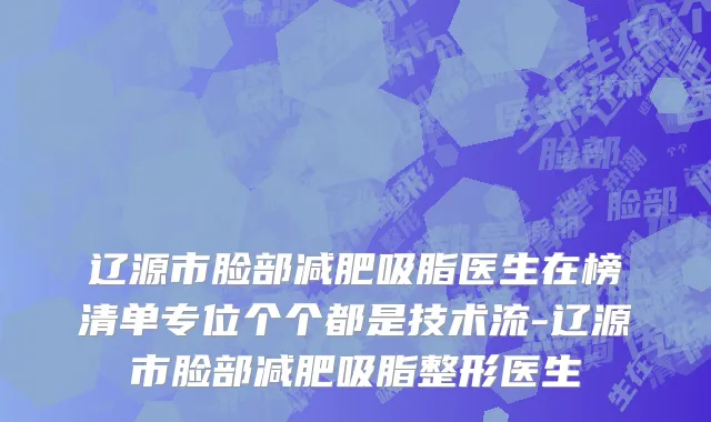 辽源市脸部减肥吸脂医生在榜清单专位个个都是技术流-辽源市脸部减肥吸脂整形医生