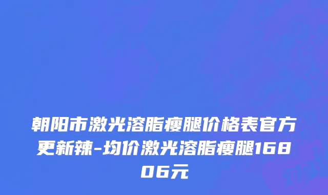 朝阳市激光溶脂瘦腿价格表官方更新辣-均价激光溶脂瘦腿16806元