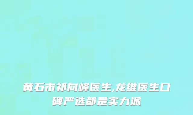 黄石市祁向峰医生,龙维医生口碑严选都是实力派