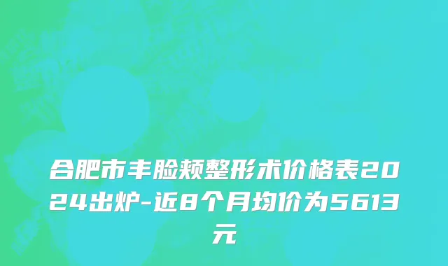 合肥市丰脸颊整形术价格表2024出炉-近8个月均价为5613元