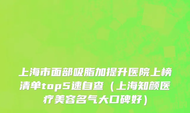 上海市面部吸脂加提升医院上榜清单top5速自查（上海知颜医疗美容名气大口碑好）