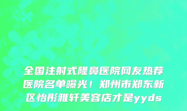 全国注射式隆鼻医院网友热荐医院名单曝光！郑州市郑东新区怡彤雅轩美容店才是yyds