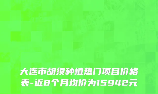 大连市胡须种植热门项目价格表-近8个月均价为15942元