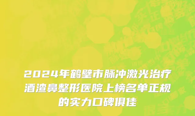 2024年鹤壁市脉冲激光治疗酒渣鼻整形医院上榜名单正规的实力口碑俱佳