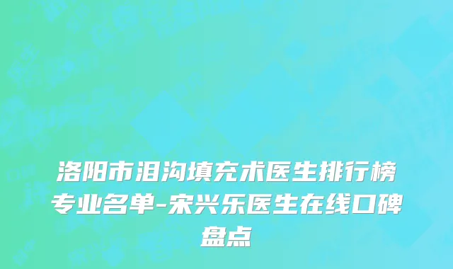 洛阳市泪沟填充术医生排行榜专业名单-宋兴乐医生在线口碑盘点