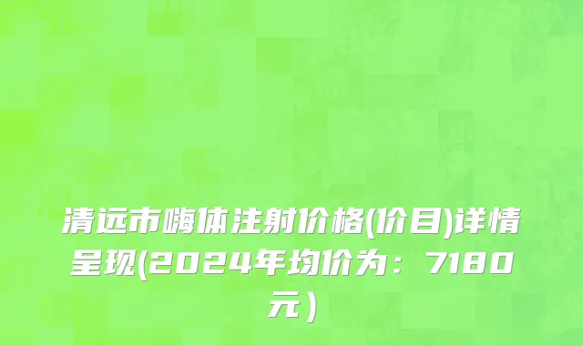 清远市嗨体注射价格(价目)详情呈现(2024年均价为：7180元）