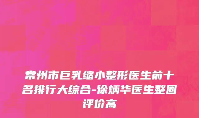 常州市巨乳缩小整形医生前十名排行大综合-徐炳华医生整圈评价高
