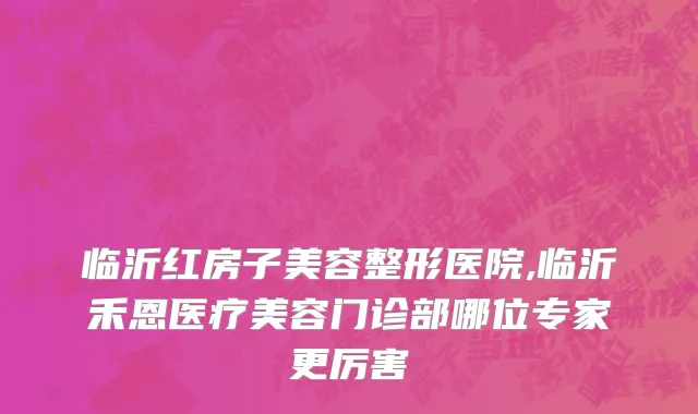 临沂红房子美容整形医院,临沂禾恩医疗美容门诊部哪位专家更厉害
