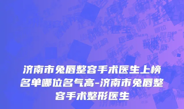 济南市兔唇整容手术医生上榜名单哪位名气高-济南市兔唇整容手术整形医生