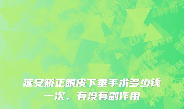 延安矫正眼皮下垂手术多少钱一次，有没有副作用